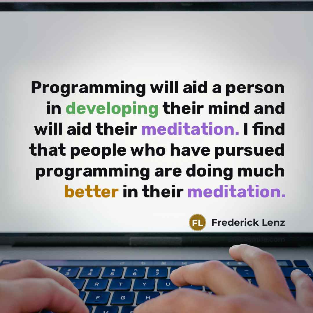 “Programming will aid a person in developing their mind and will aid their meditation. I find that people who have pursued programming are doing much better in their meditation.” quote by Frederick Lenz
