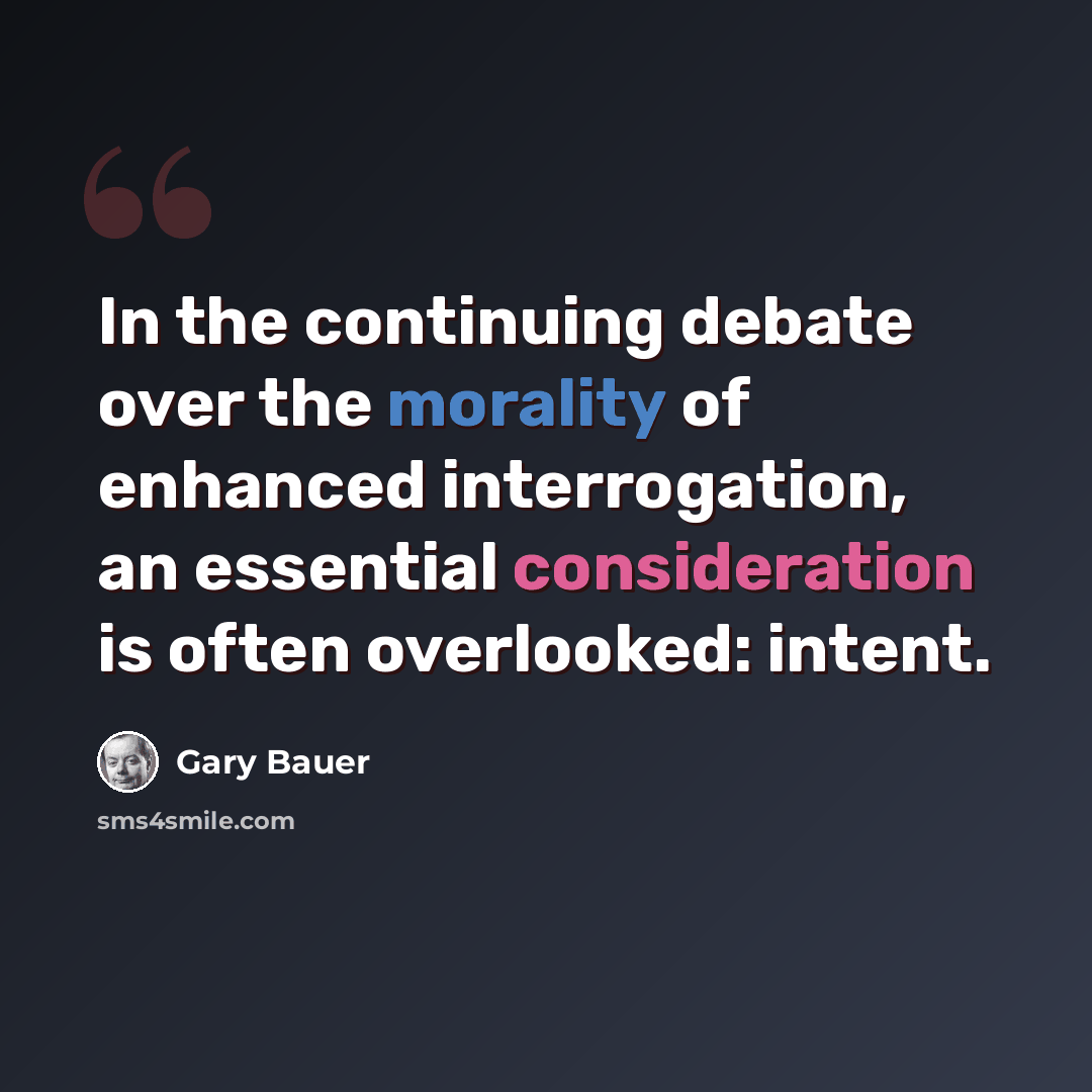 “In the continuing debate over the morality of enhanced interrogation, an essential consideration is often overlooked: intent.” quote by Gary Bauer