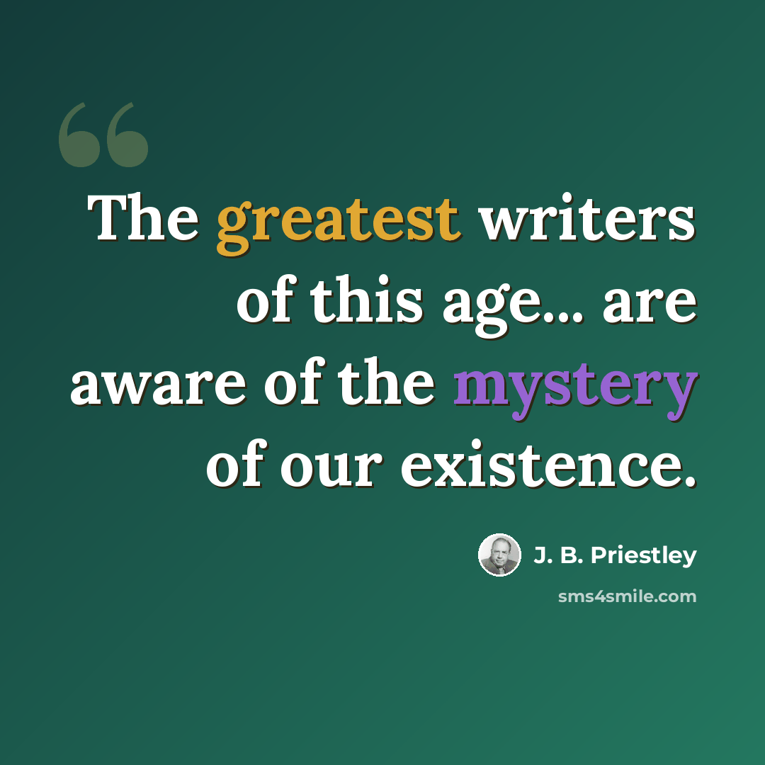 “The greatest writers of this age... are aware of the mystery of our existence.” quote by J. B. Priestley