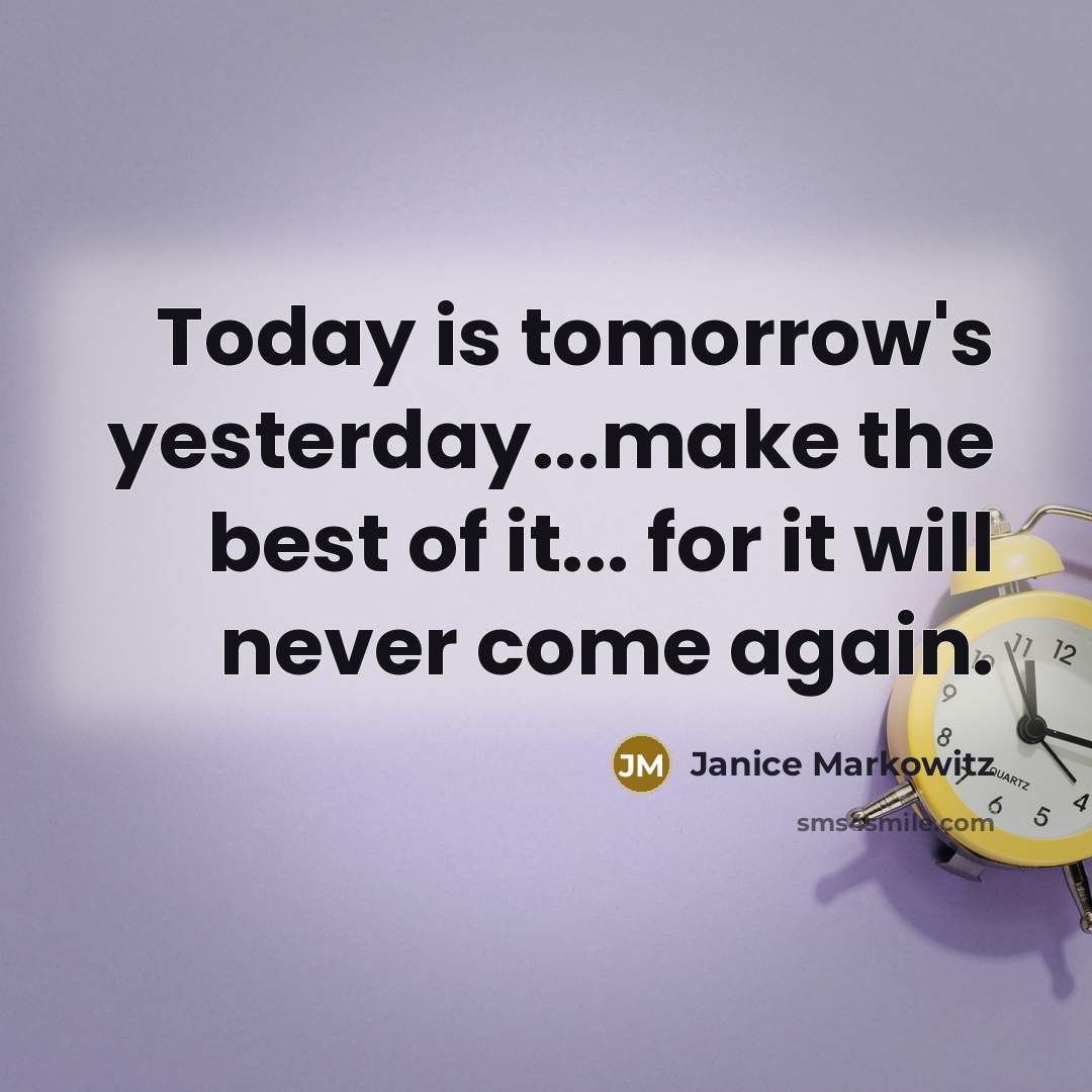 “Today is tomorrow's yesterday...make the best of it... for it will never come again.” quote by Janice Markowitz