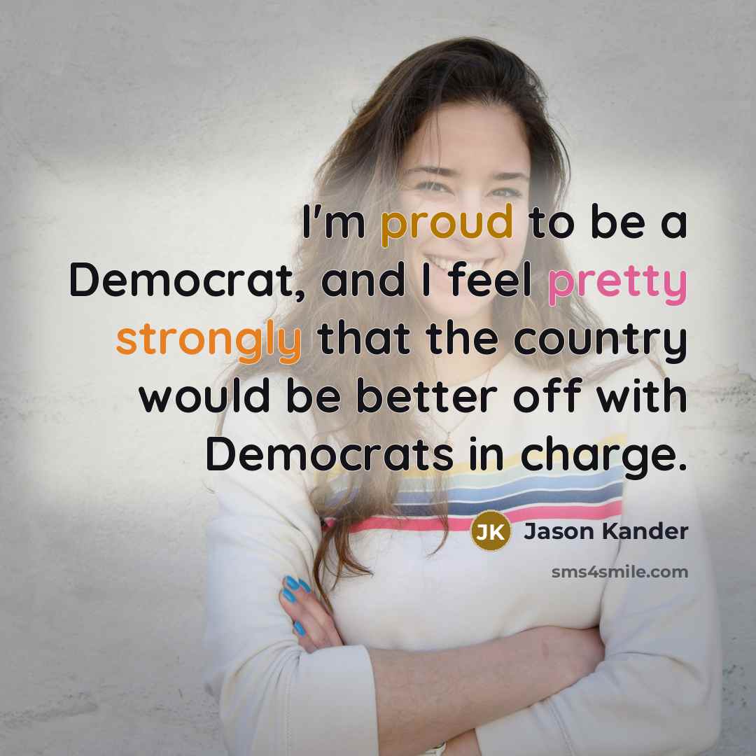 “I'm proud to be a Democrat, and I feel pretty strongly that the country would be better off with Democrats in charge.” quote by Jason Kander