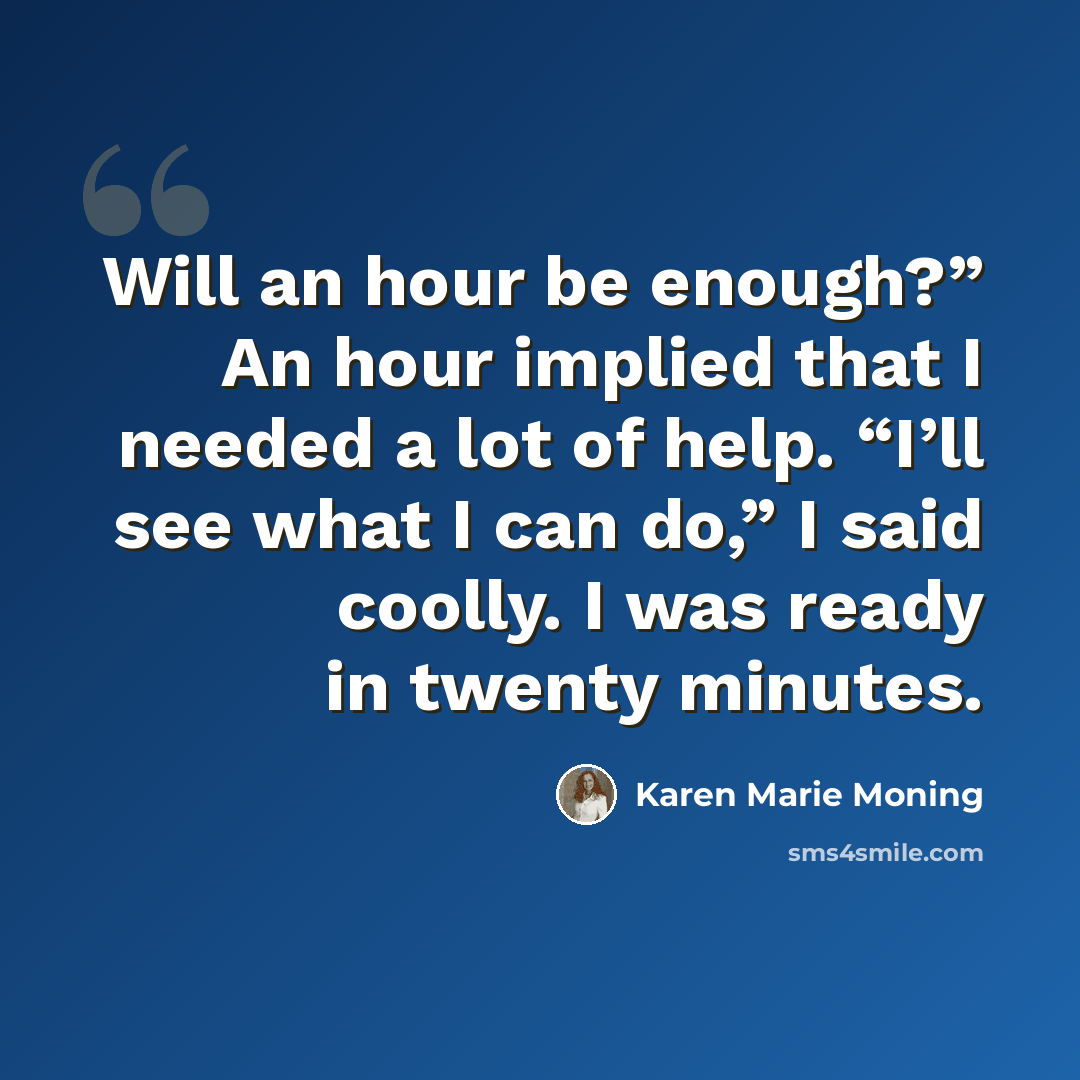 “Will an hour be enough?” An hour implied that I needed a lot of help. “I’ll see what I can do,” I said coolly. I was ready in twenty minutes.” quote by Karen Marie Moning
