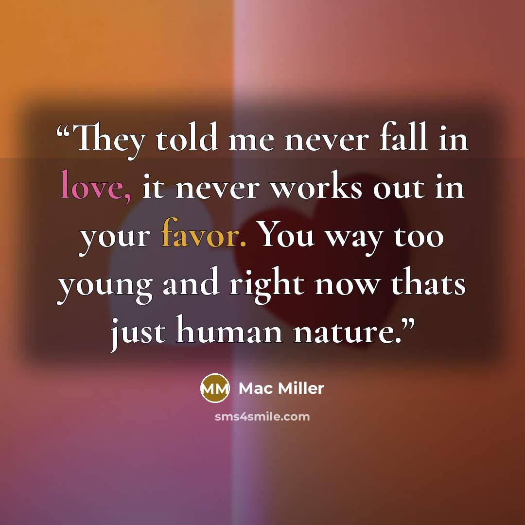 “They told me never fall in love, it never works out in your favor. You way too young and right now thats just human nature.” quote by Mac Miller