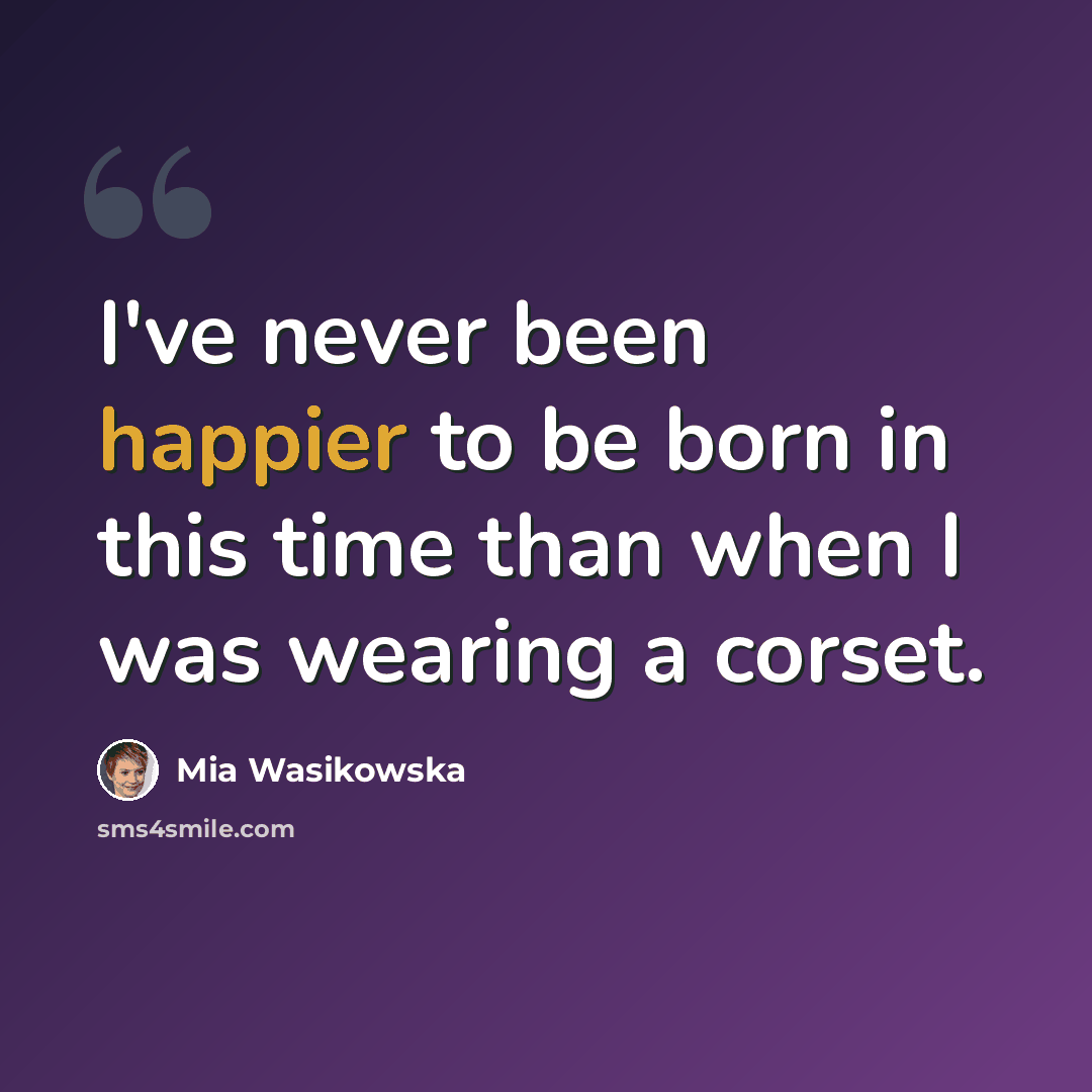 “I've never been happier to be born in this time than when I was wearing a corset.” quote by Mia Wasikowska
