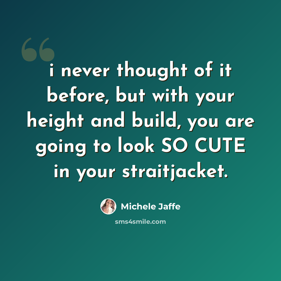 “i never thought of it before, but with your height and build, you are going to look SO CUTE in your straitjacket.” quote by Michele Jaffe
