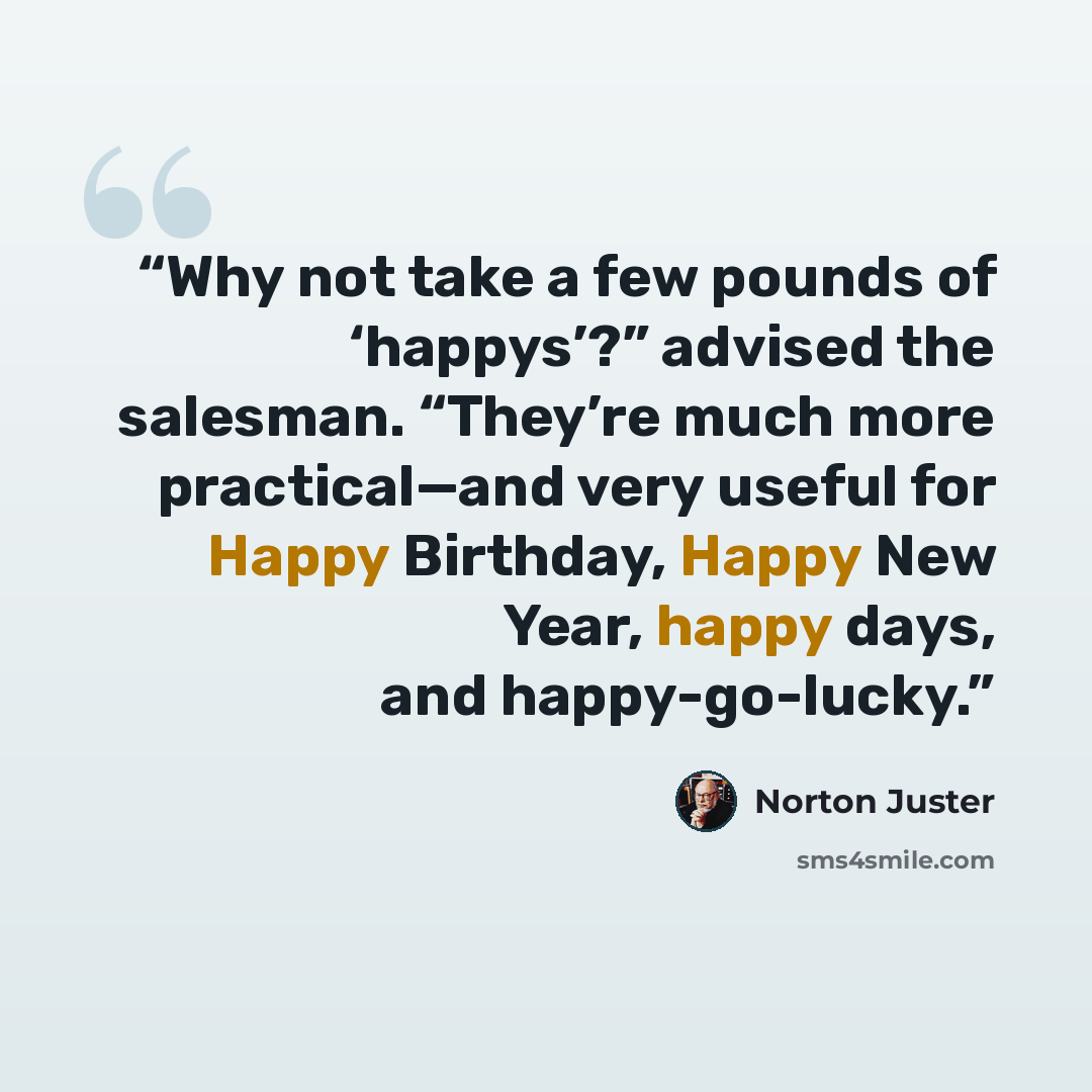 “Why not take a few pounds of ‘happys’?” advised the salesman. “They’re much more practical—and very useful for Happy Birthday, Happy New Year, happy days, and happy-go-lucky.” quote by Norton Juster