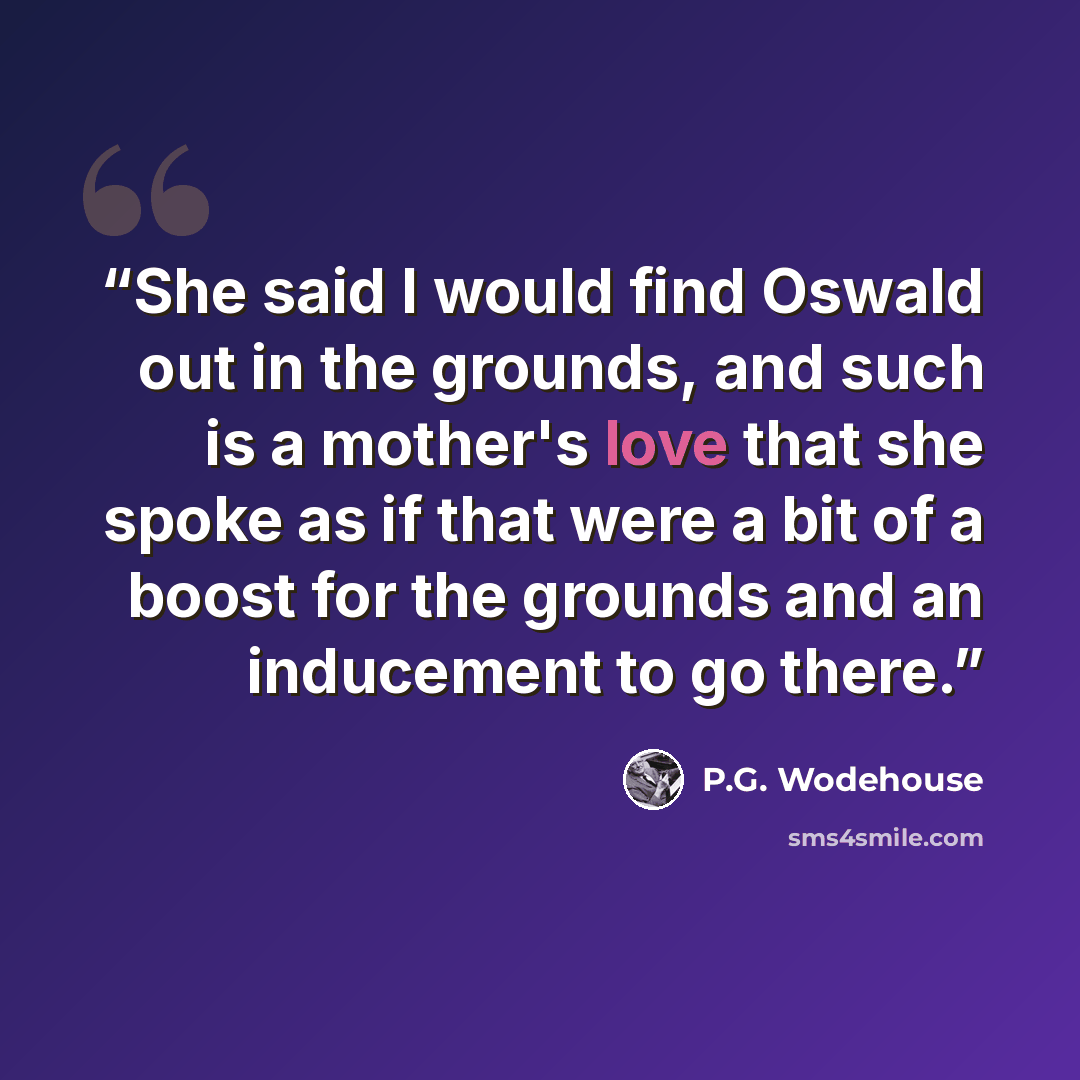 “She said I would find Oswald out in the grounds, and such is a mother's love that she spoke as if that were a bit of a boost for the grounds and an inducement to go there.” quote by P.G. Wodehouse