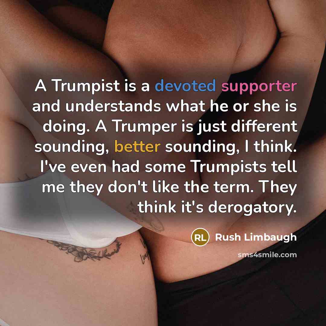 “A Trumpist is a devoted supporter and understands what he or she is doing. A Trumper is just different sounding, better sounding, I think. I've even had some Trumpists tell me they don't like the term. They think it's derogatory.” quote by Rush Limbaugh