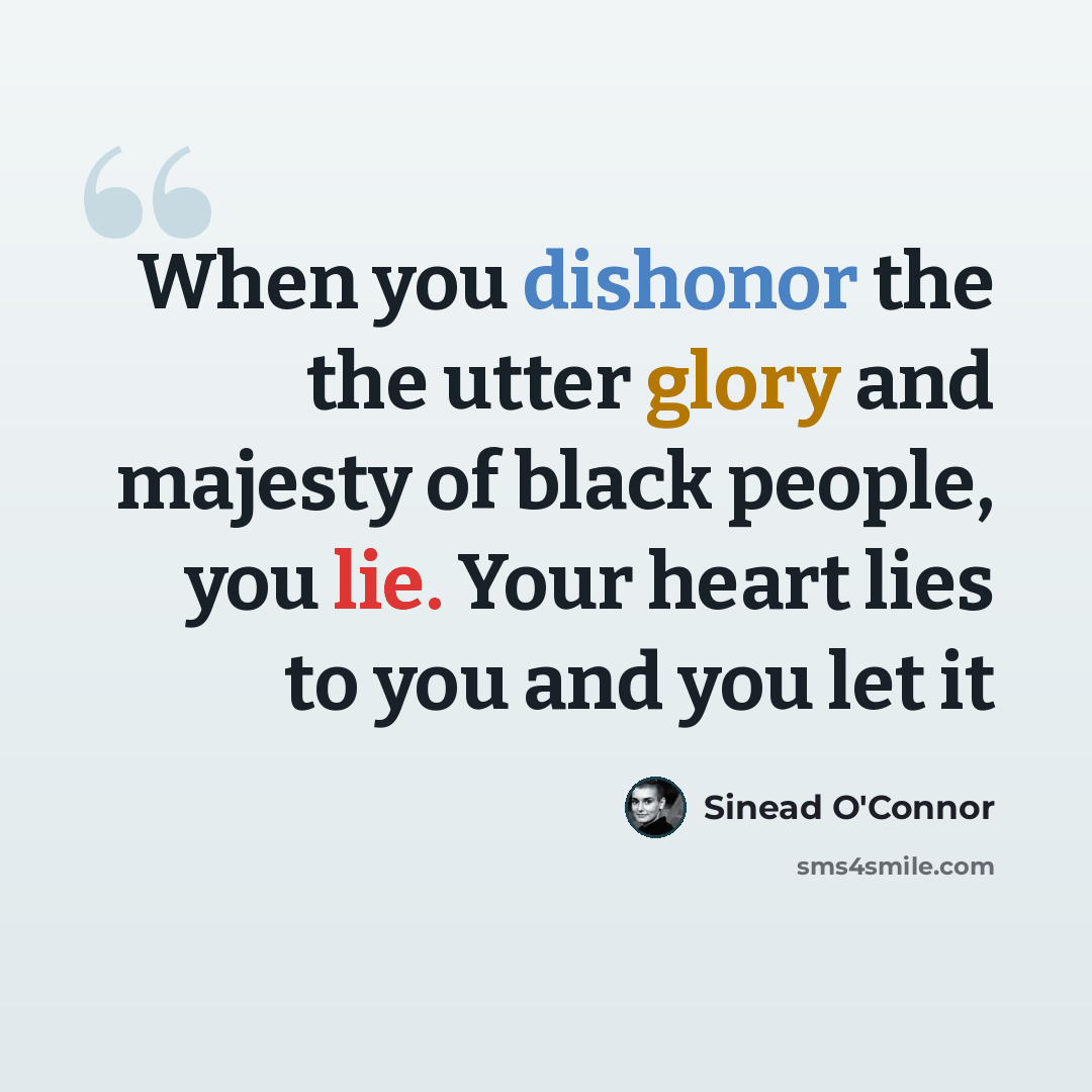 “When you dishonor the the utter glory and majesty of black people, you lie. Your heart lies to you and you let it” quote by Sinead O'Connor