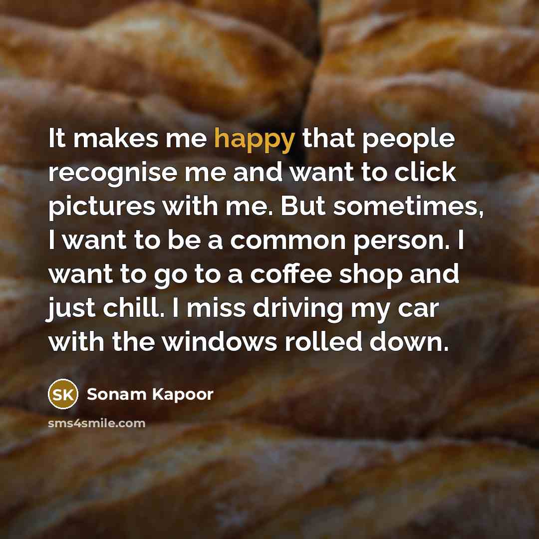 “It makes me happy that people recognise me and want to click pictures with me. But sometimes, I want to be a common person. I want to go to a coffee shop and just chill. I miss driving my car with the windows rolled down.” quote by Sonam Kapoor