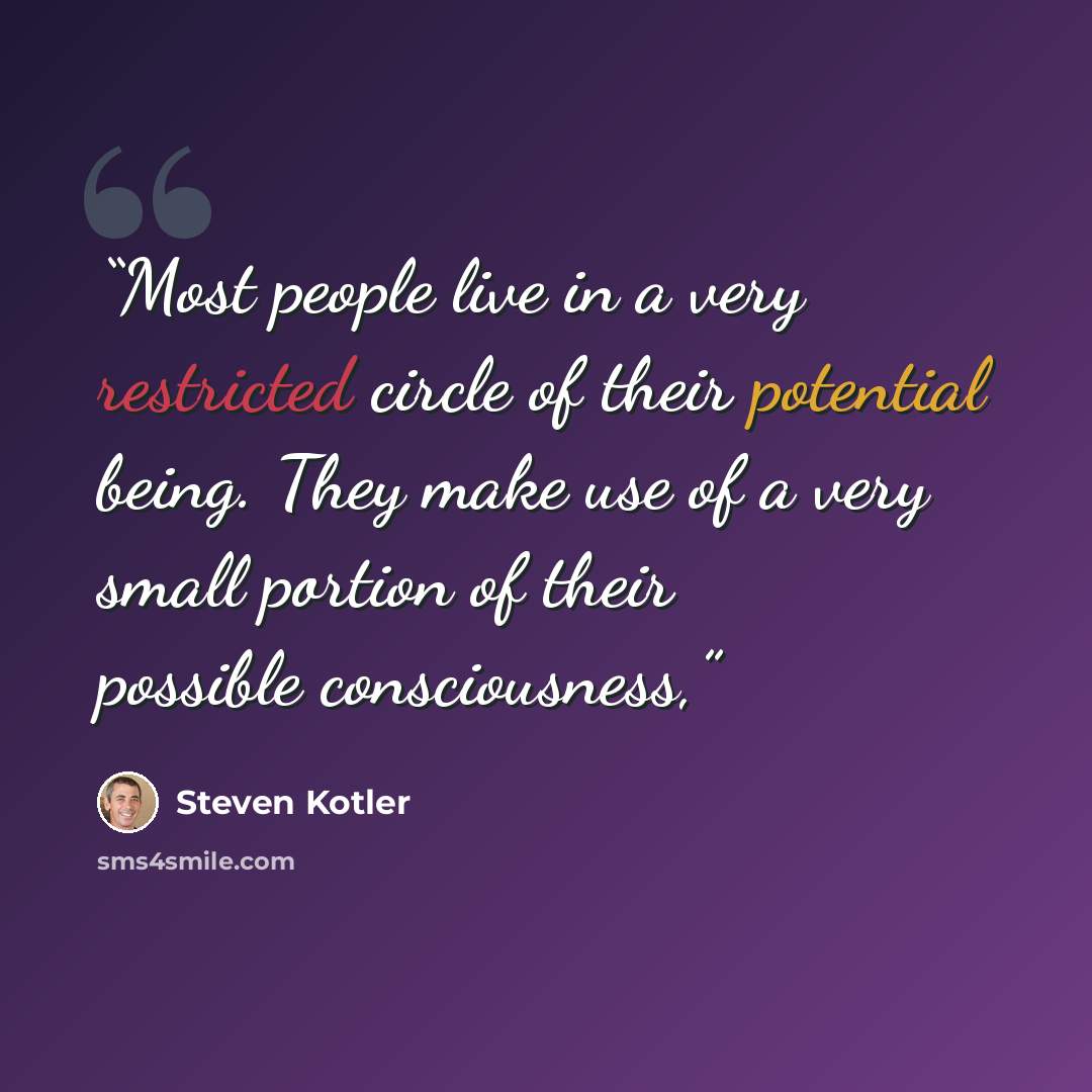 “Most people live in a very restricted circle of their potential being. They make use of a very small portion of their possible consciousness,” quote by Steven Kotler