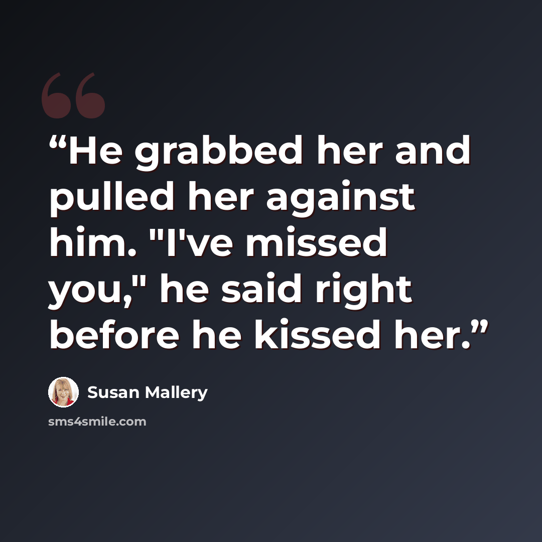 “He grabbed her and pulled her against him. "I've missed you," he said right before he kissed her.” quote by Susan Mallery