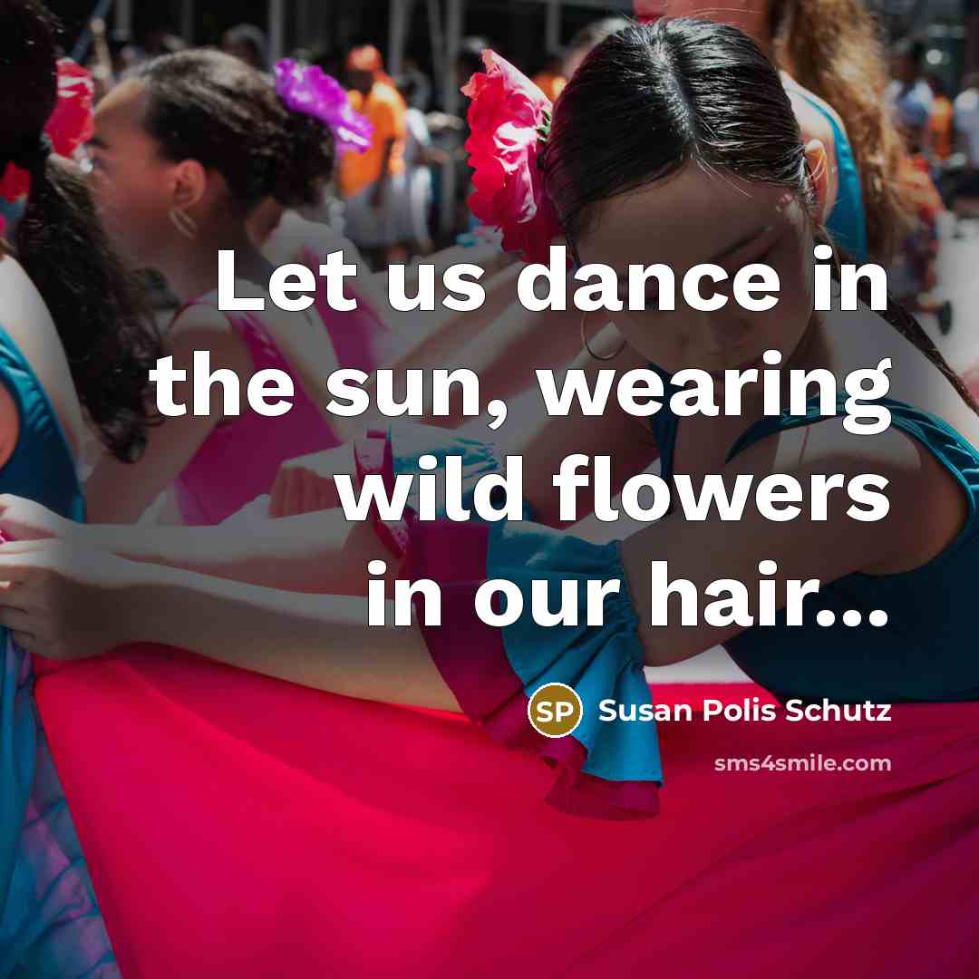“Let us dance in the sun, wearing wild flowers in our hair...” quote by Susan Polis Schutz