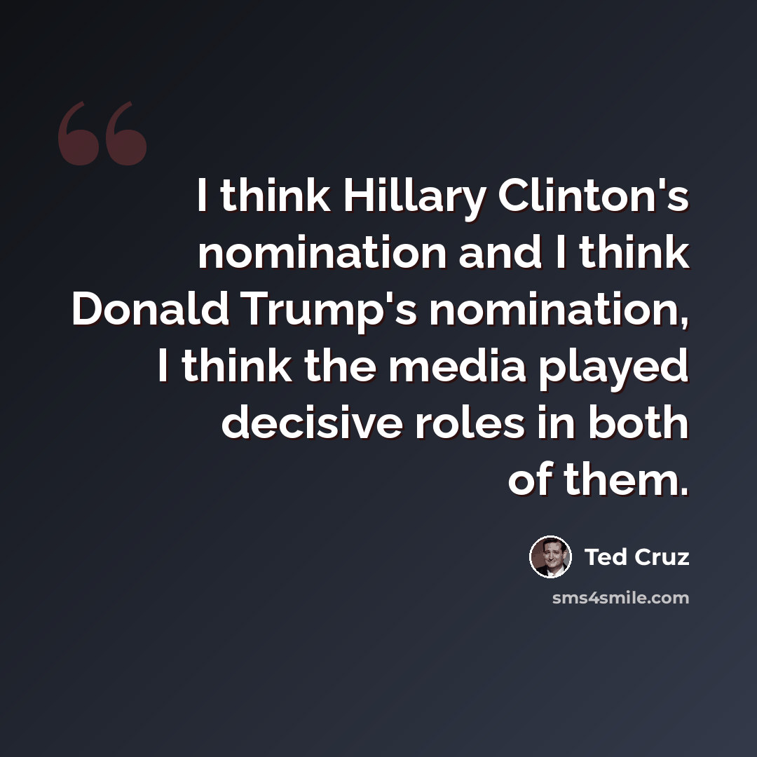 “I think Hillary Clinton's nomination and I think Donald Trump's nomination, I think the media played decisive roles in both of them.” quote by Ted Cruz