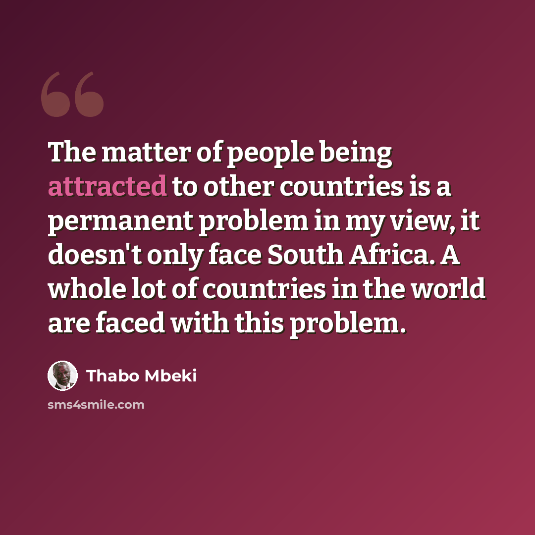 “The matter of people being attracted to other countries is a permanent problem in my view, it doesn't only face South Africa. A whole lot of countries in the world are faced with this problem.” quote by Thabo Mbeki