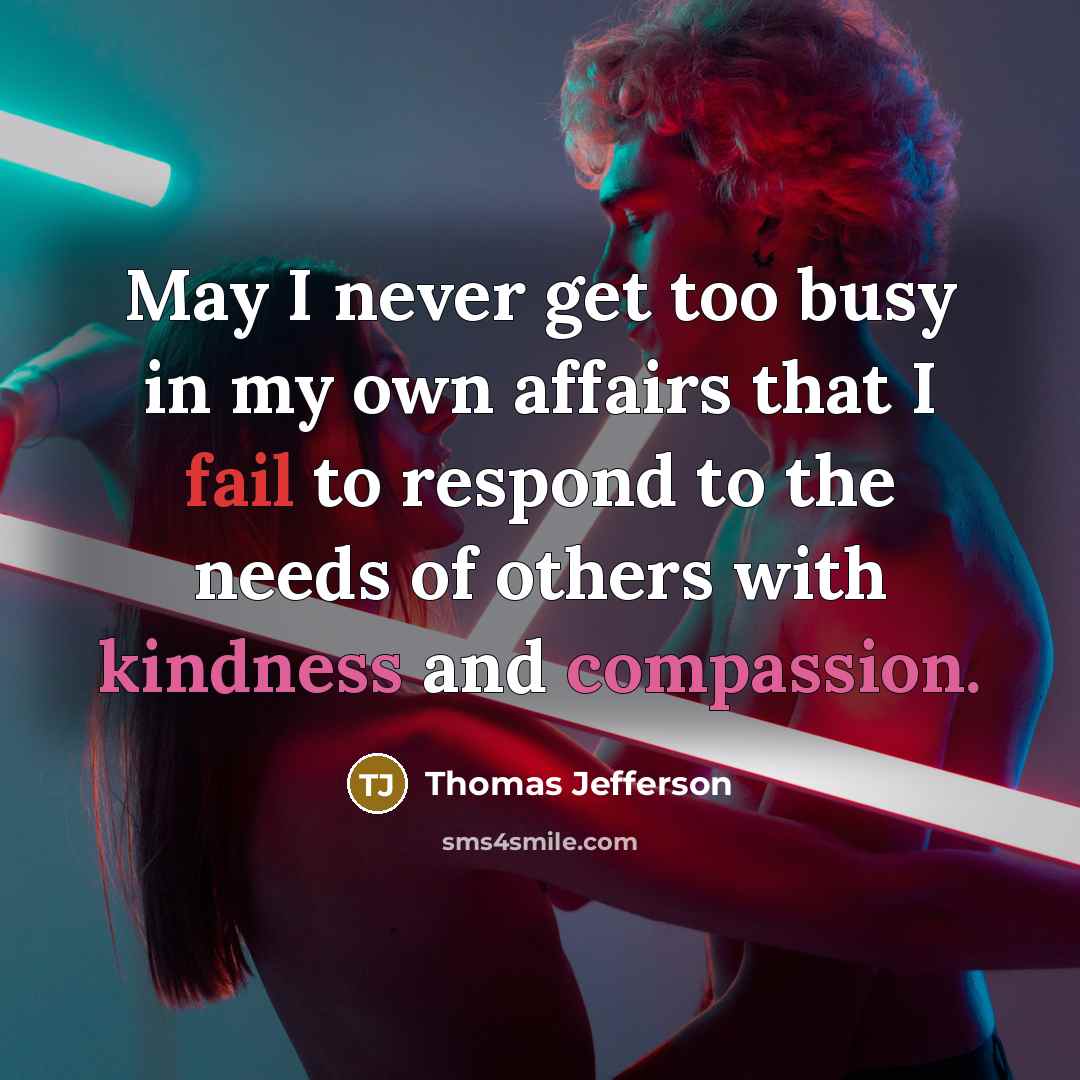 “May I never get too busy in my own affairs that I fail to respond to the needs of others with kindness and compassion.” quote by Thomas Jefferson
