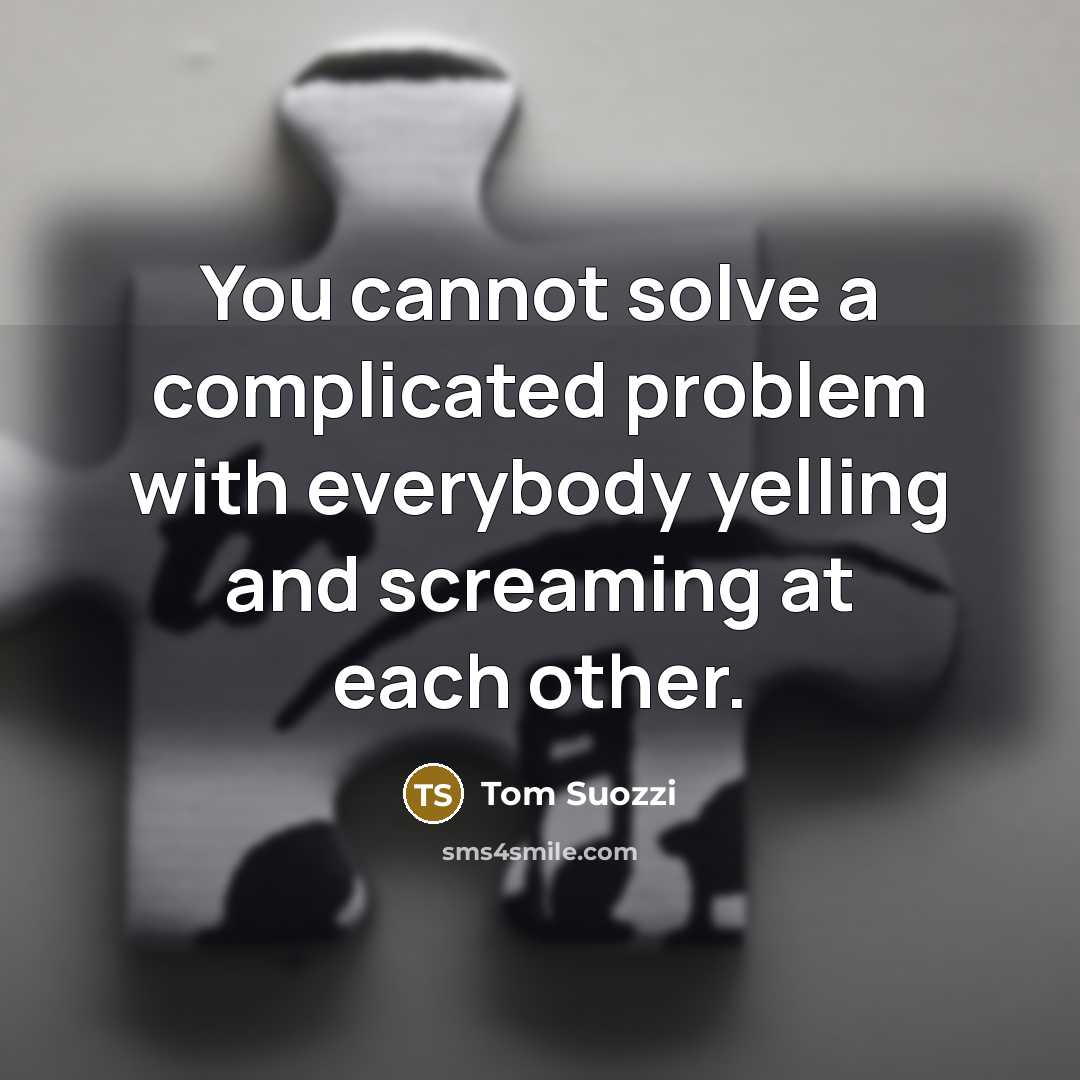 “You cannot solve a complicated problem with everybody yelling and screaming at each other.” quote by Tom Suozzi