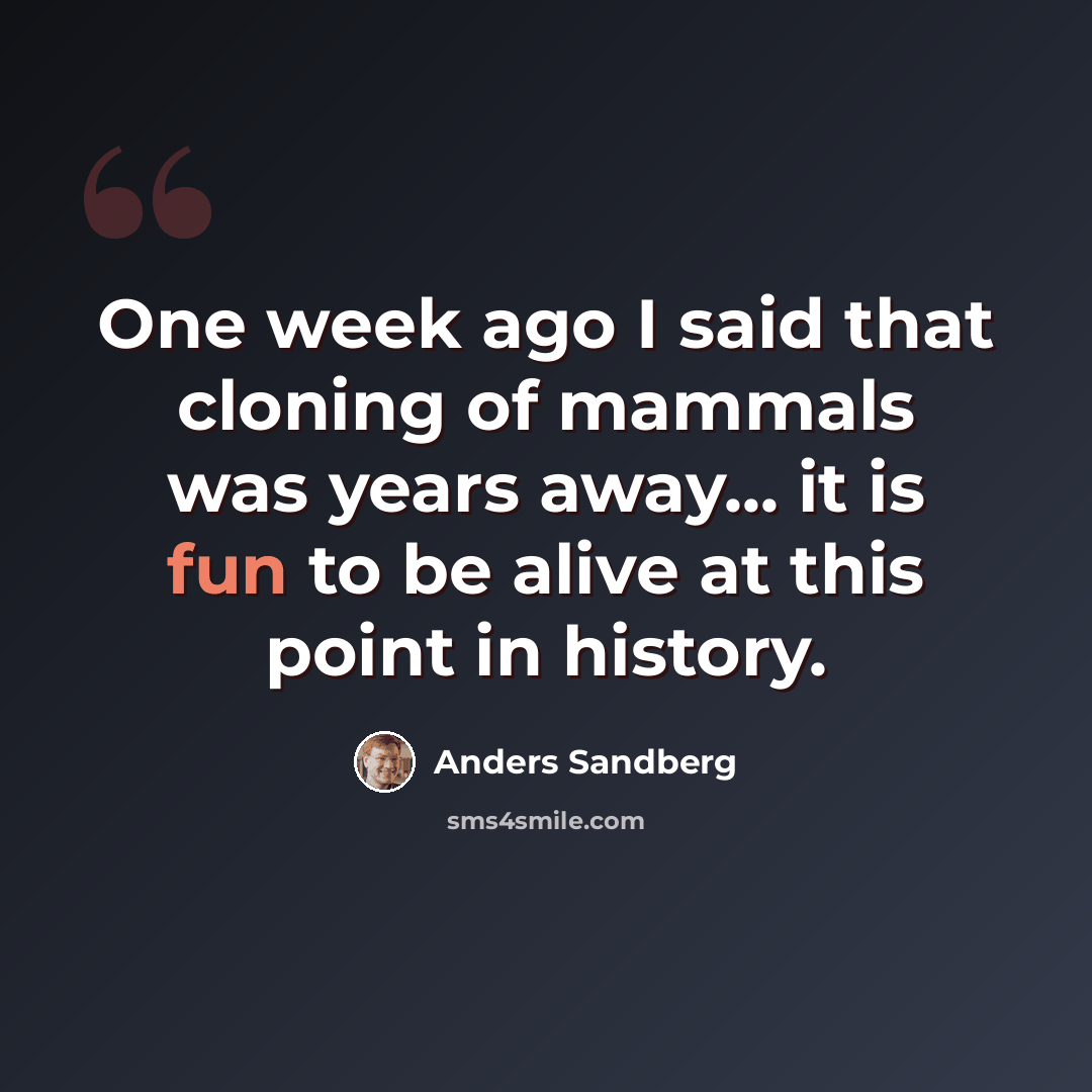 “One week ago I said that cloning of mammals was years away... it is fun to be alive at this point in history.” quote by Anders Sandberg