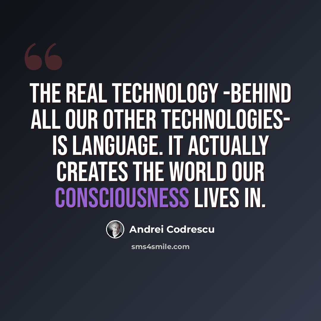 “The real technology -behind all our other technologies- is language. It actually creates the world our consciousness lives in.” quote by Andrei Codrescu