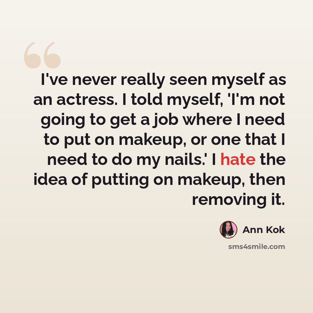“I've never really seen myself as an actress. I told myself, 'I'm not going to get a job where I need to put on makeup, or one that I need to do my nails.' I hate the idea of putting on makeup, then removing it.” quote by Ann Kok