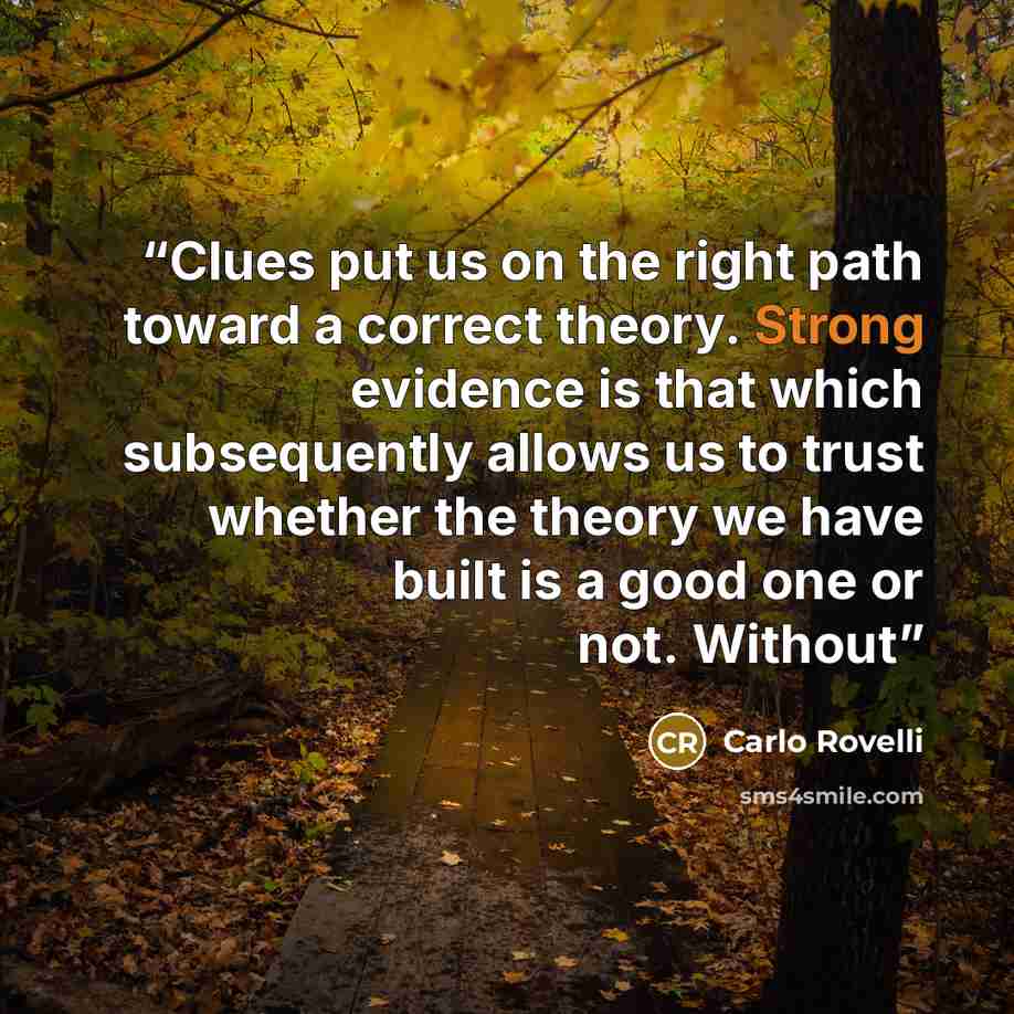 “Clues put us on the right path toward a correct theory. Strong evidence is that which subsequently allows us to trust whether the theory we have built is a good one or not. Without” quote by Carlo Rovelli