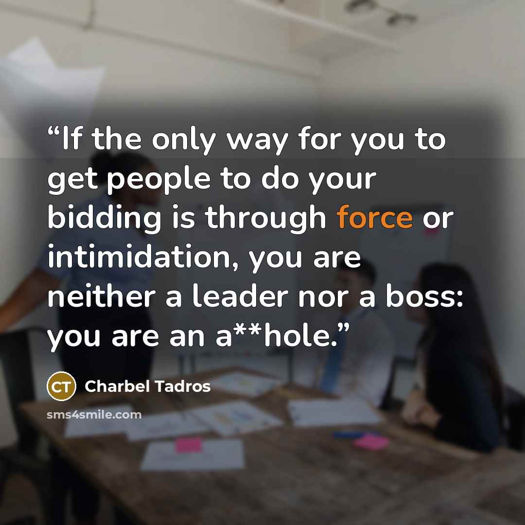 “If the only way for you to get people to do your bidding is through force or intimidation, you are neither a leader nor a boss: you are an a**hole.” quote by Charbel Tadros