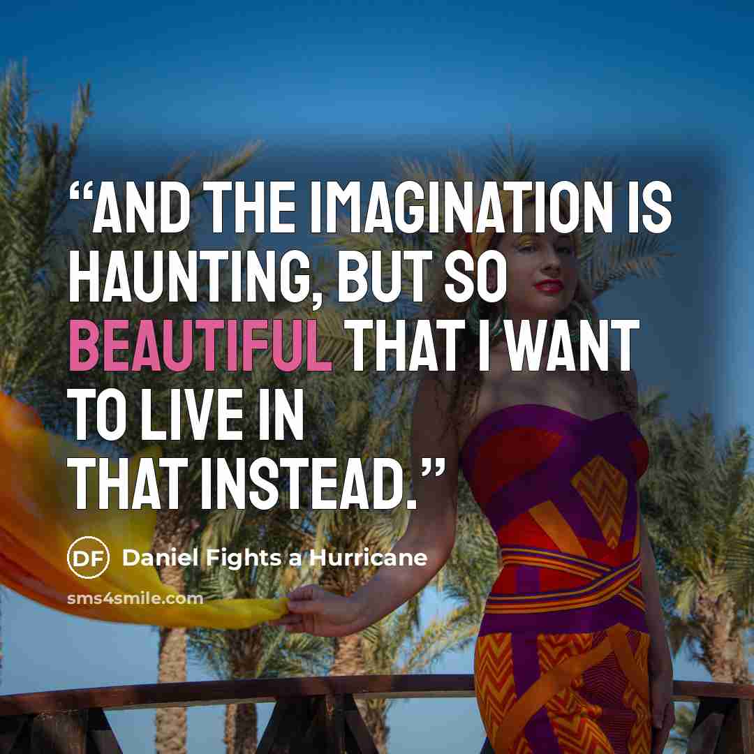 “And the imagination is haunting, but so beautiful that I want to live in that instead.” quote by Daniel Fights a Hurricane