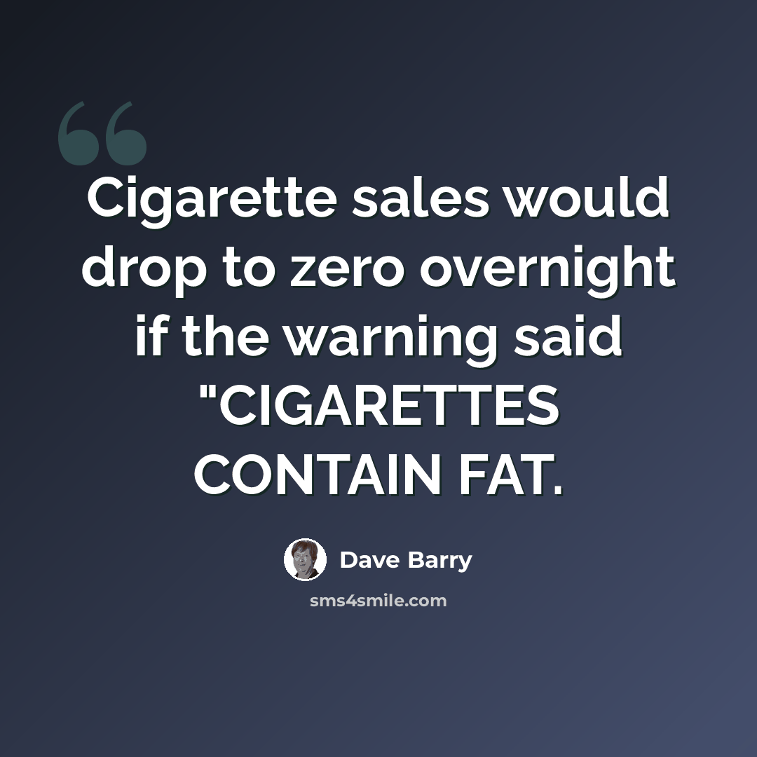 “Cigarette sales would drop to zero overnight if the warning said "CIGARETTES CONTAIN FAT.” quote by Dave Barry