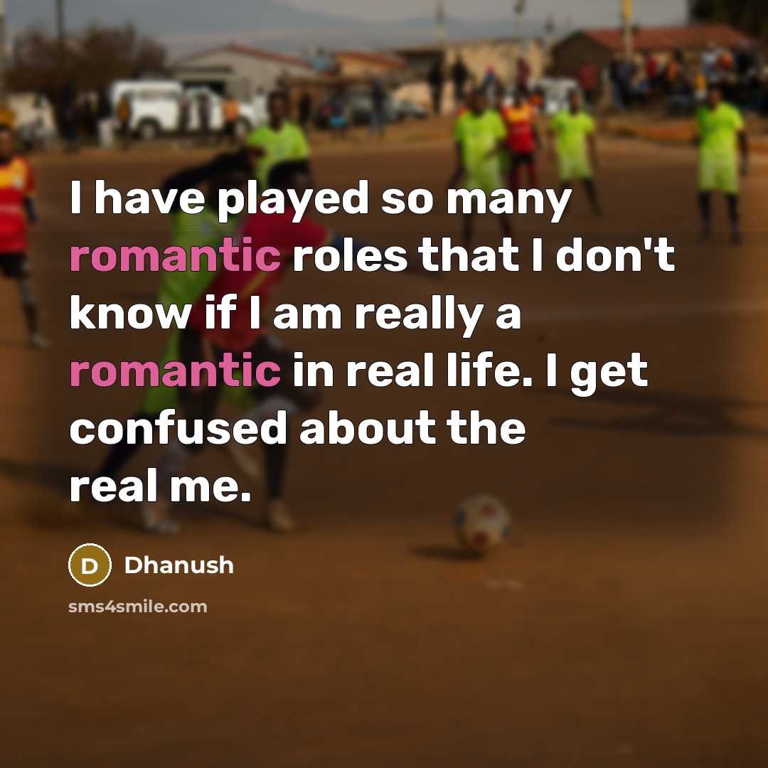 “I have played so many romantic roles that I don't know if I am really a romantic in real life. I get confused about the real me.” quote by Dhanush