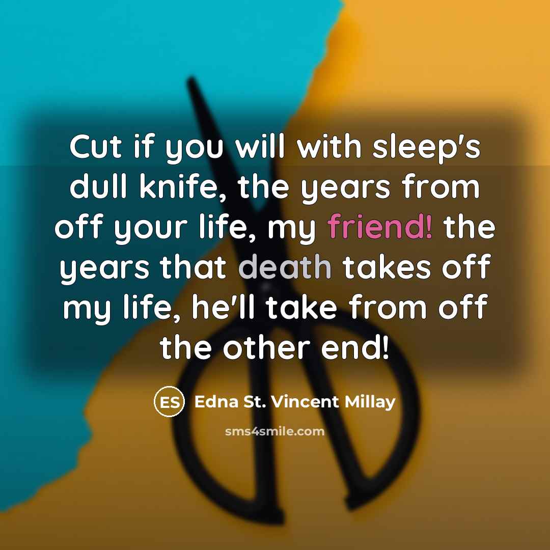“Cut if you will with sleep's dull knife, the years from off your life, my friend! the years that death takes off my life, he'll take from off the other end!” quote by Edna St. Vincent Millay