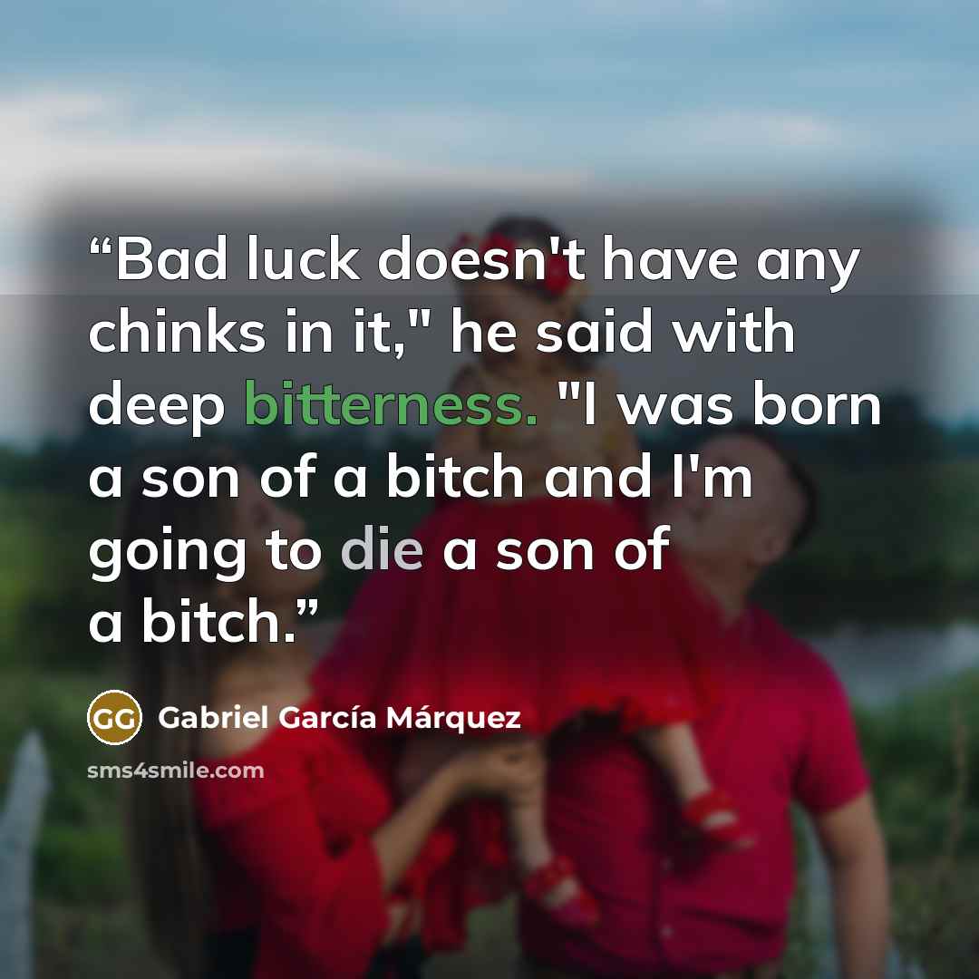 “Bad luck doesn't have any chinks in it," he said with deep bitterness. "I was born a son of a bitch and I'm going to die a son of a bitch.” quote by Gabriel García Márquez