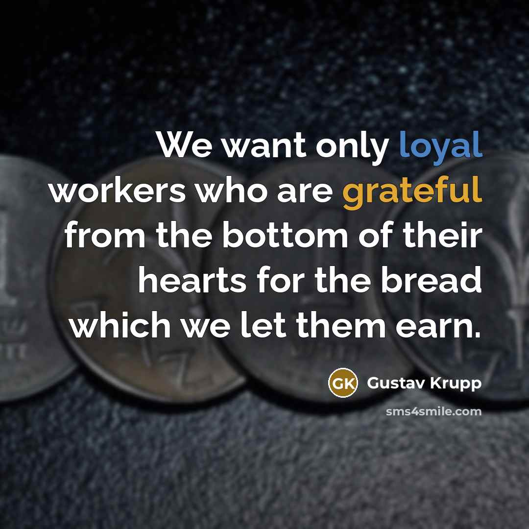 “We want only loyal workers who are grateful from the bottom of their hearts for the bread which we let them earn.” quote by Gustav Krupp