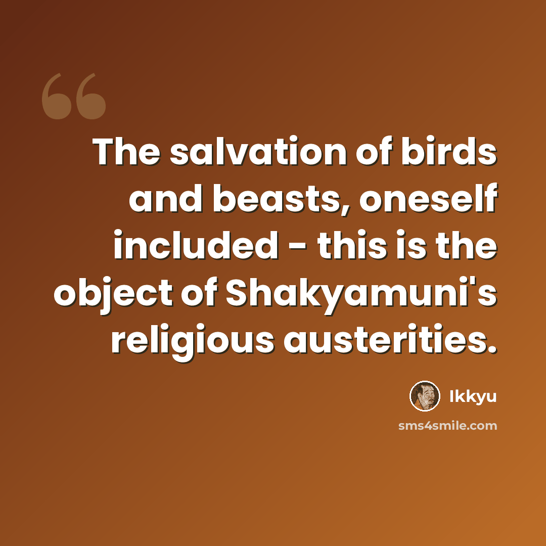 “The salvation of birds and beasts, oneself included - this is the object of Shakyamuni's religious austerities.” quote by Ikkyu