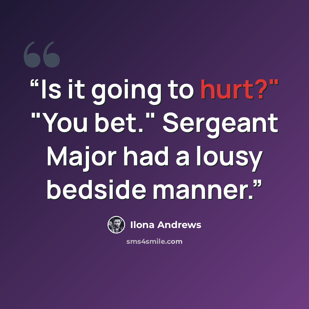 “Is it going to hurt?" "You bet." Sergeant Major had a lousy bedside manner.” quote by Ilona Andrews