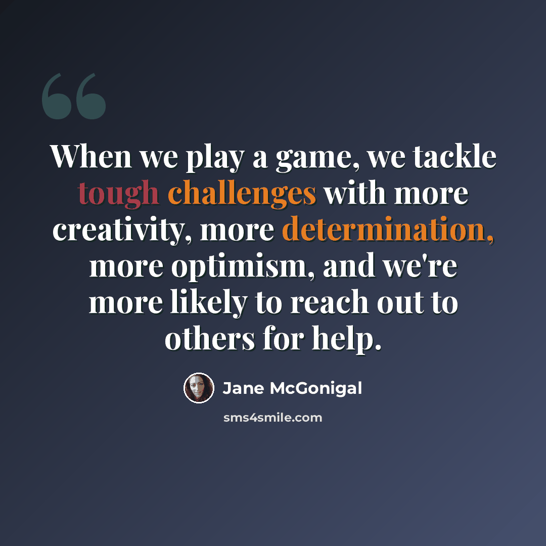 “When we play a game, we tackle tough challenges with more creativity, more determination, more optimism, and we're more likely to reach out to others for help.” quote by Jane McGonigal