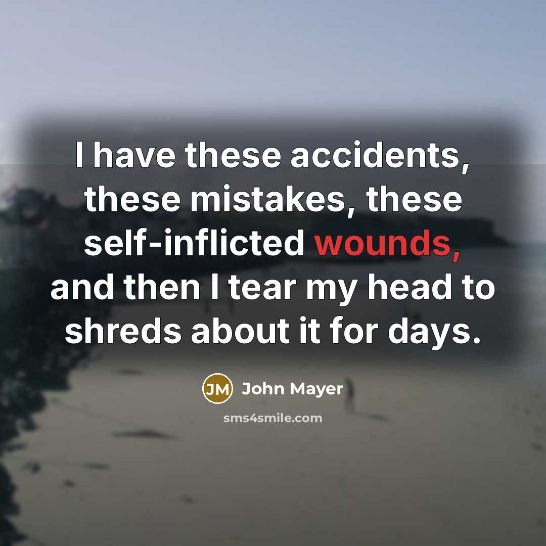 “I have these accidents, these mistakes, these self-inflicted wounds, and then I tear my head to shreds about it for days.” quote by John Mayer