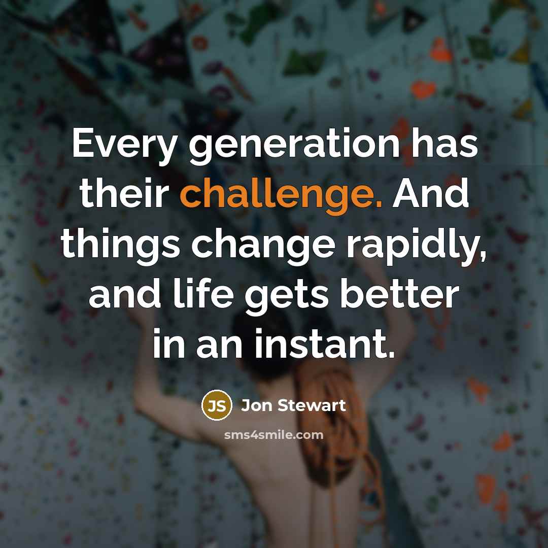 “Every generation has their challenge. And things change rapidly, and life gets better in an instant.” quote by Jon Stewart