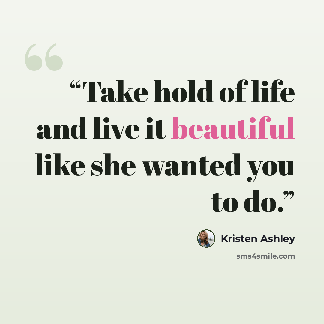 “Take hold of life and live it beautiful like she wanted you to do.” quote by Kristen Ashley