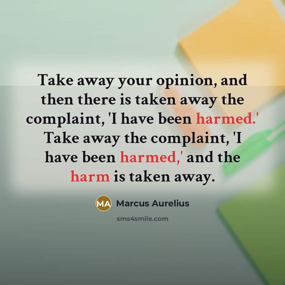 “Take away your opinion, and then there is taken away the complaint, 'I have been harmed.' Take away the complaint, 'I have been harmed,' and the harm is taken away.” quote by Marcus Aurelius