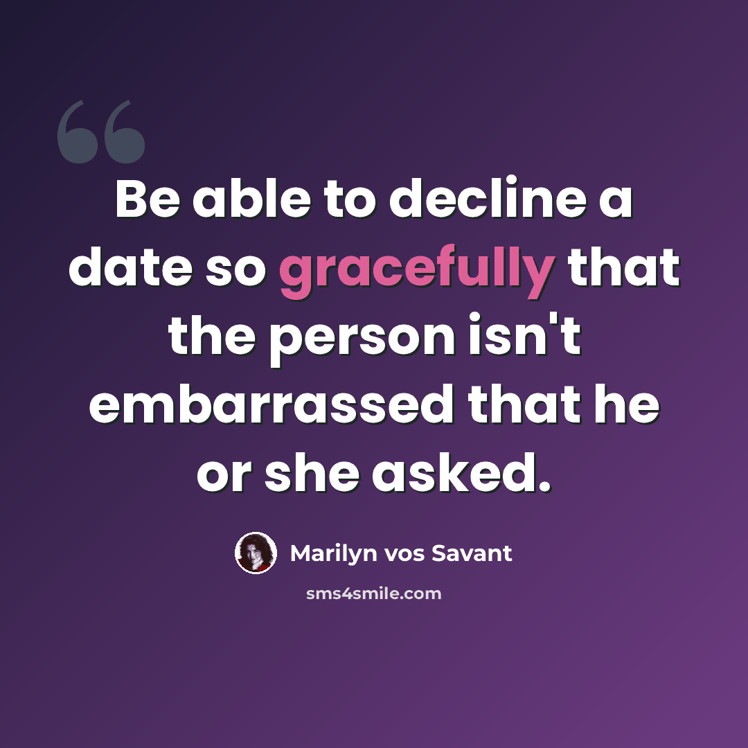 “Be able to decline a date so gracefully that the person isn't embarrassed that he or she asked.” quote by Marilyn vos Savant