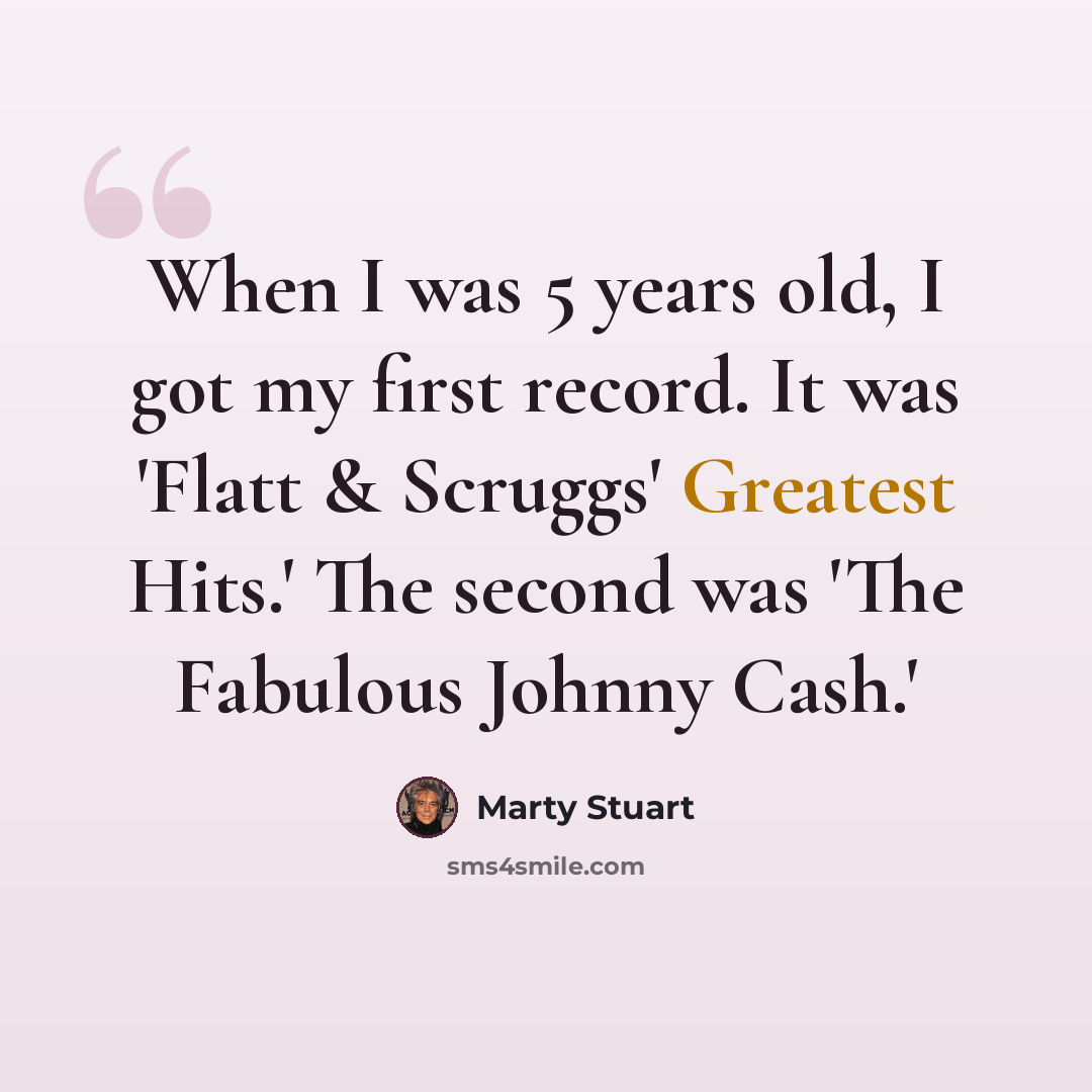 “When I was 5 years old, I got my first record. It was 'Flatt & Scruggs' Greatest Hits.' The second was 'The Fabulous Johnny Cash.'” quote by Marty Stuart