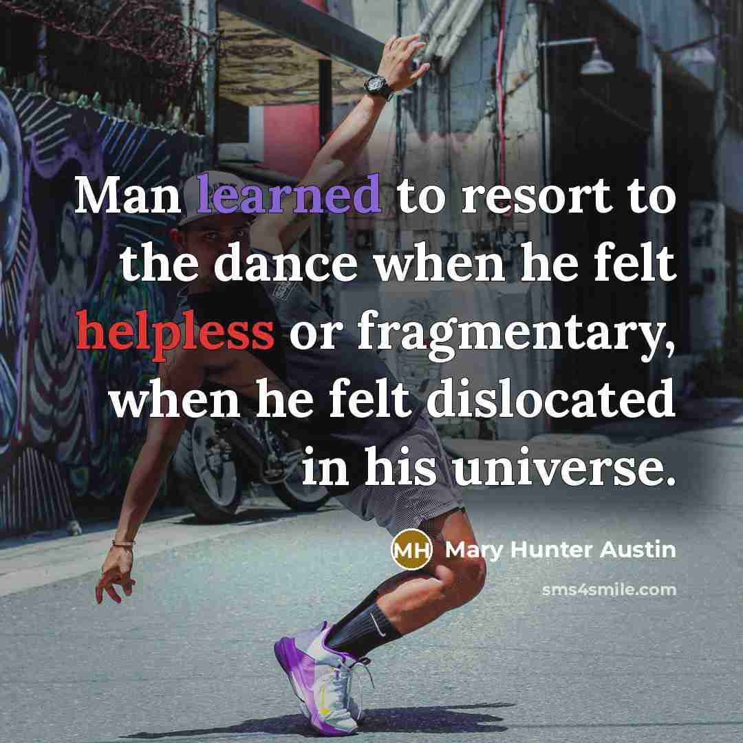“Man learned to resort to the dance when he felt helpless or fragmentary, when he felt dislocated in his universe.” quote by Mary Hunter Austin