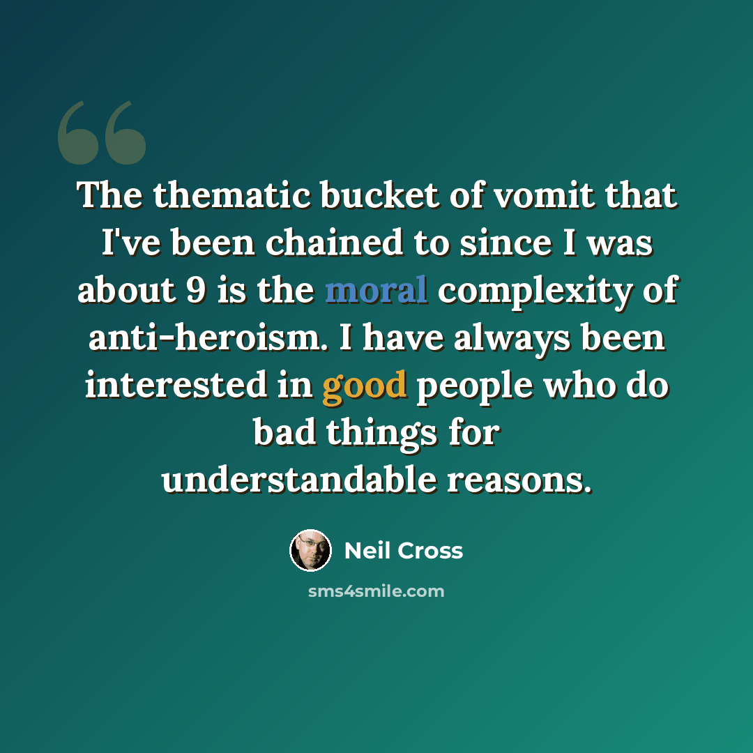 “The thematic bucket of vomit that I've been chained to since I was about 9 is the moral complexity of anti-heroism. I have always been interested in good people who do bad things for understandable reasons.” quote by Neil Cross