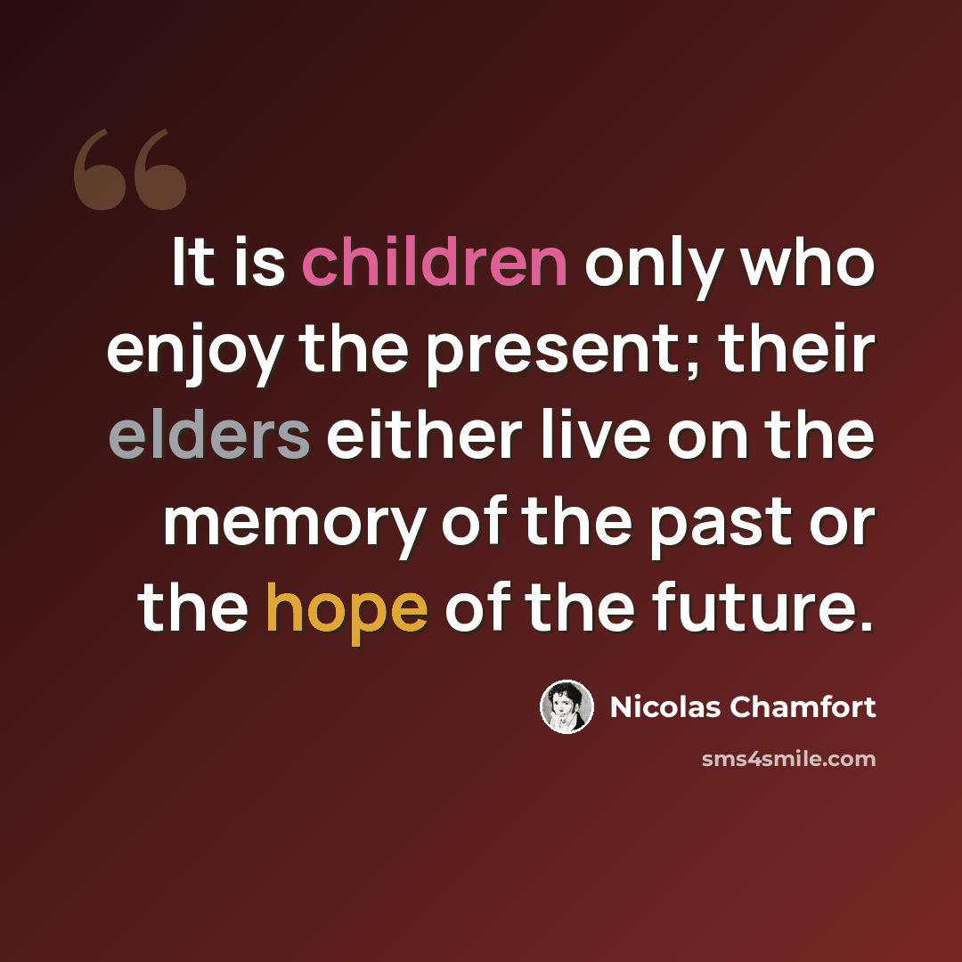 “It is children only who enjoy the present; their elders either live on the memory of the past or the hope of the future.” quote by Nicolas Chamfort