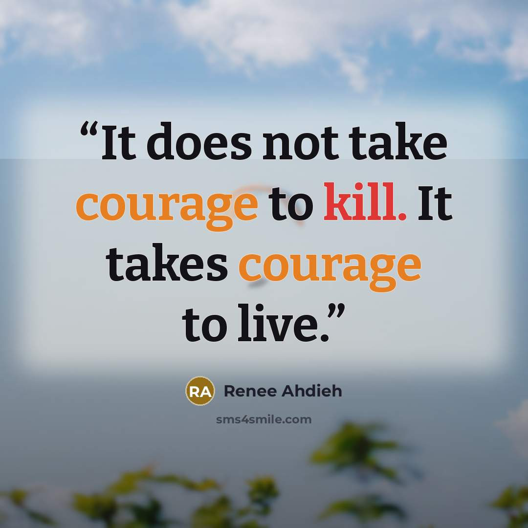 “It does not take courage to kill. It takes courage to live.” quote by Renee Ahdieh