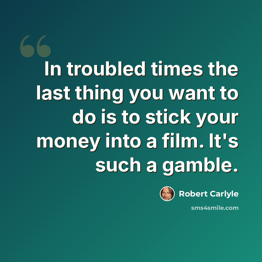 “In troubled times the last thing you want to do is to stick your money into a film. It's such a gamble.” quote by Robert Carlyle