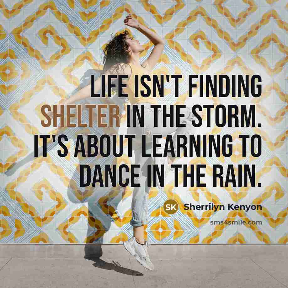 “Life isn't finding shelter in the storm. It's about learning to dance in the rain.” quote by Sherrilyn Kenyon