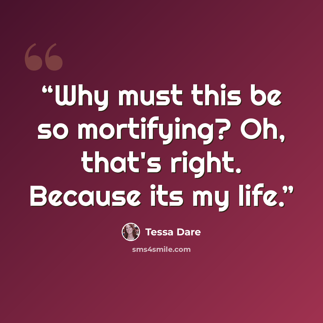 “Why must this be so mortifying? Oh, that's right. Because its my life.” quote by Tessa Dare