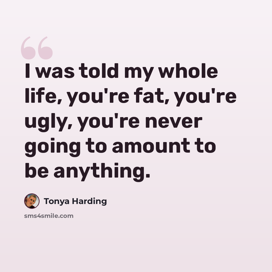“I was told my whole life, you're fat, you're ugly, you're never going to amount to be anything.” quote by Tonya Harding