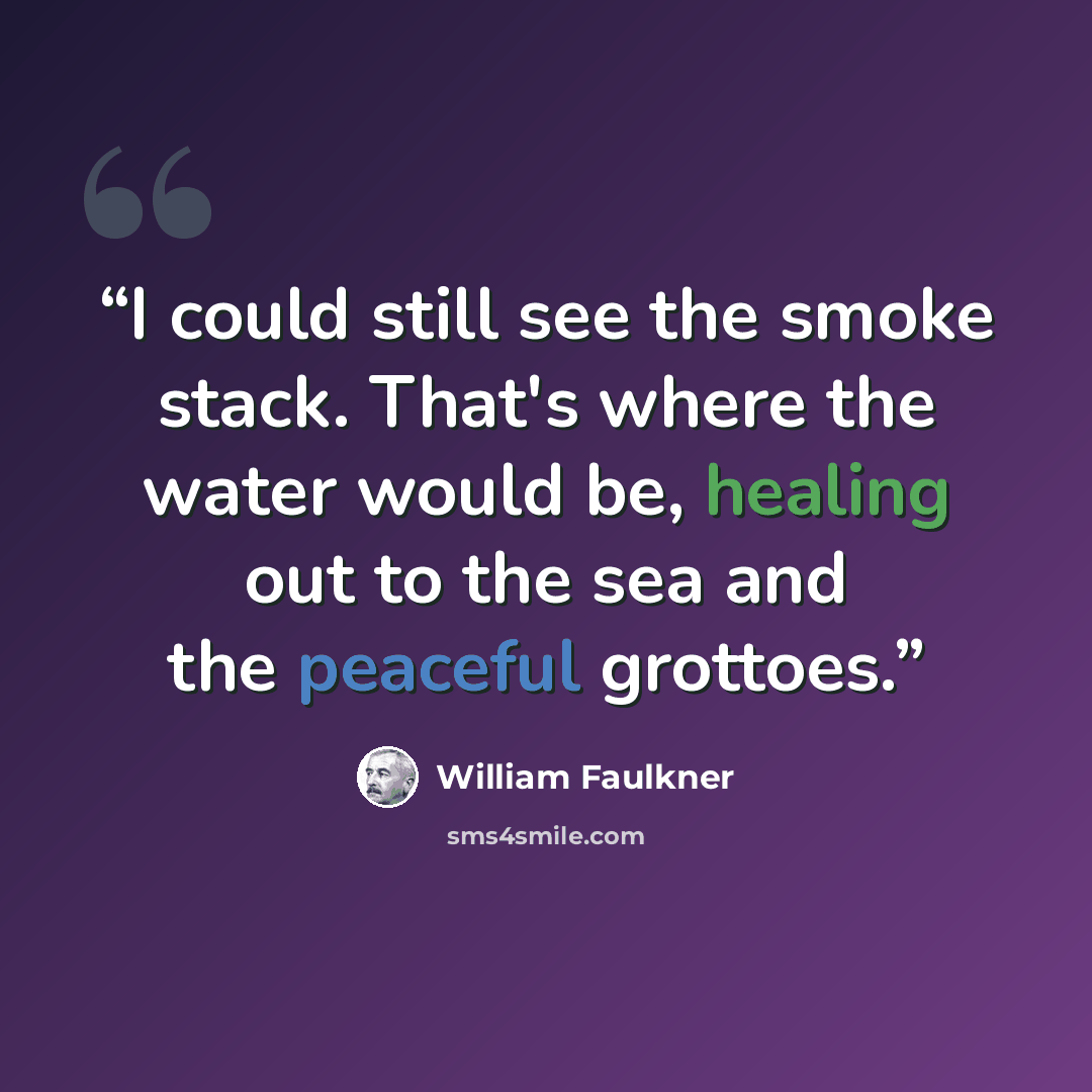“I could still see the smoke stack. That's where the water would be, healing out to the sea and the peaceful grottoes.” quote by William Faulkner